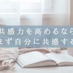 共感力を高めるなら、まず自分に共感する